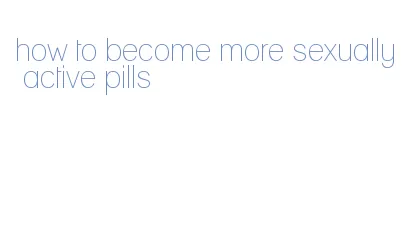 how to become more sexually active pills