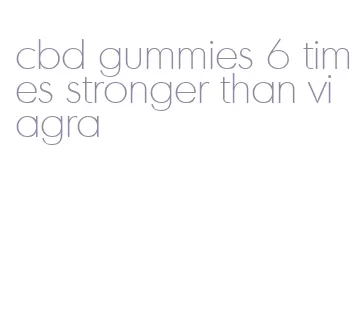 cbd gummies 6 times stronger than viagra