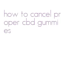 how to cancel proper cbd gummies