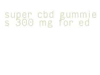 super cbd gummies 300 mg for ed