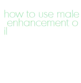 how to use male enhancement oil