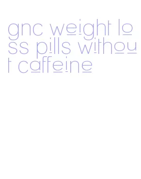 gnc weight loss pills without caffeine