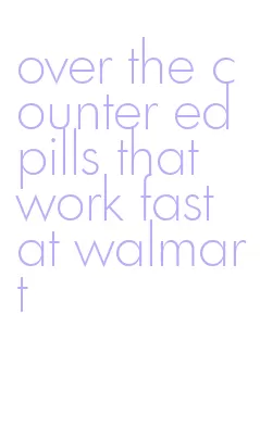 over the counter ed pills that work fast at walmart