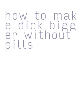 how to make dick bigger without pills