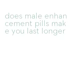 does male enhancement pills make you last longer