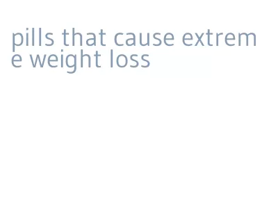pills that cause extreme weight loss