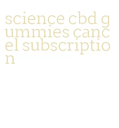 science cbd gummies cancel subscription
