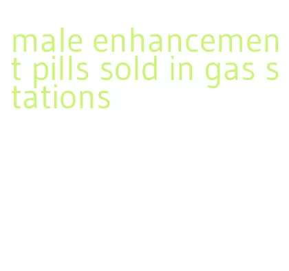 male enhancement pills sold in gas stations