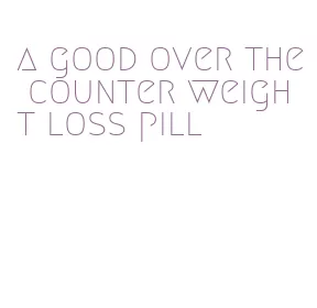 a good over the counter weight loss pill
