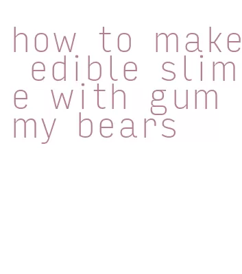 how to make edible slime with gummy bears