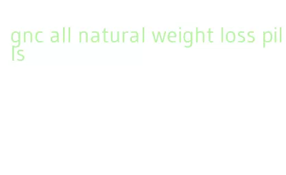 gnc all natural weight loss pills