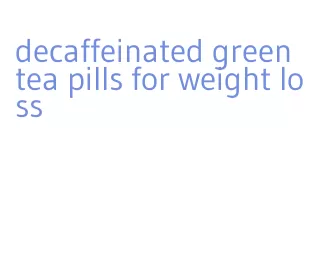 decaffeinated green tea pills for weight loss