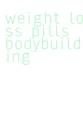 weight loss pills bodybuilding