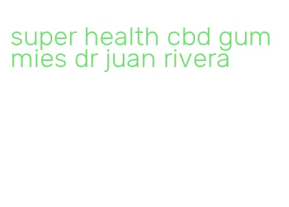 super health cbd gummies dr juan rivera