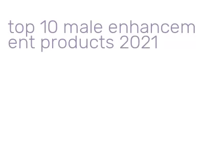 top 10 male enhancement products 2021