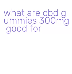 what are cbd gummies 300mg good for