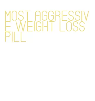 most aggressive weight loss pill
