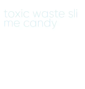 toxic waste slime candy