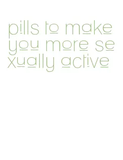 pills to make you more sexually active