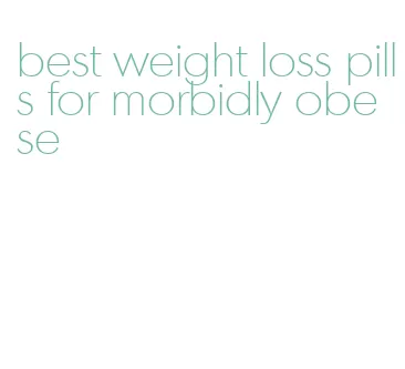 best weight loss pills for morbidly obese