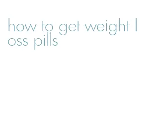 how to get weight loss pills