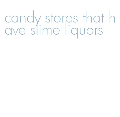 candy stores that have slime liquors