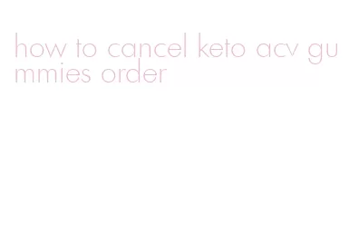 how to cancel keto acv gummies order