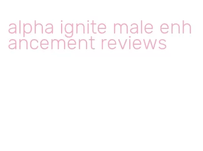 alpha ignite male enhancement reviews
