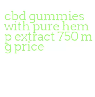 cbd gummies with pure hemp extract 750 mg price