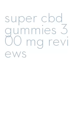super cbd gummies 300 mg reviews