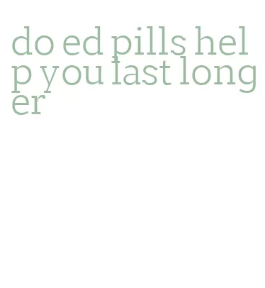 do ed pills help you last longer