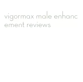 vigormax male enhancement reviews