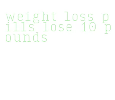 weight loss pills lose 10 pounds