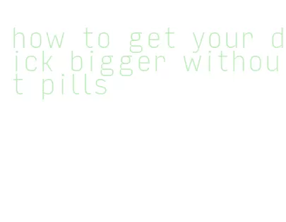 how to get your dick bigger without pills