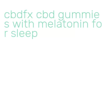 cbdfx cbd gummies with melatonin for sleep