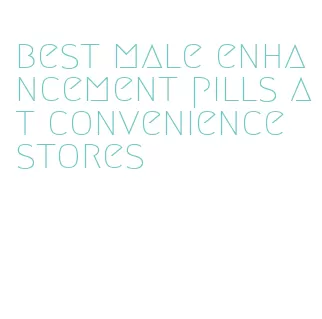 best male enhancement pills at convenience stores
