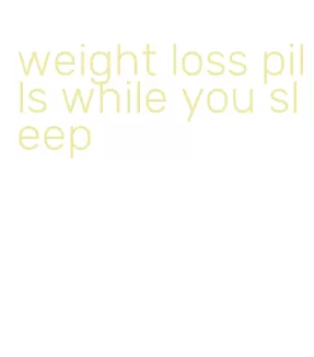 weight loss pills while you sleep