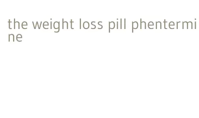 the weight loss pill phentermine