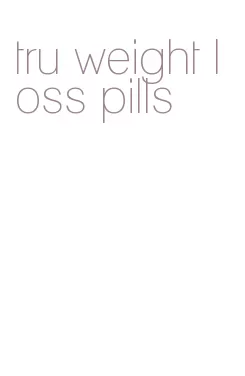 tru weight loss pills
