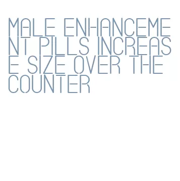 male enhancement pills increase size over the counter