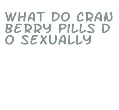 what do cranberry pills do sexually