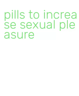 pills to increase sexual pleasure
