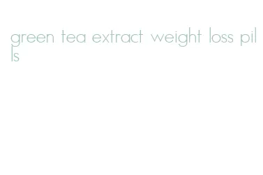 green tea extract weight loss pills