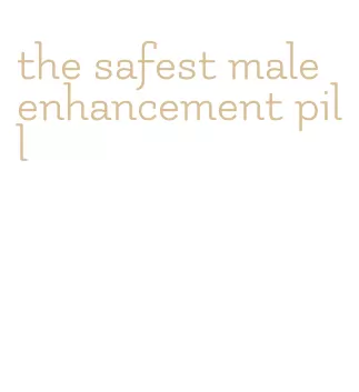 the safest male enhancement pill