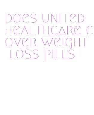 does united healthcare cover weight loss pills