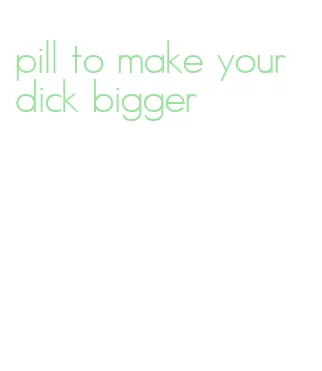 pill to make your dick bigger