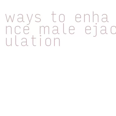 ways to enhance male ejaculation