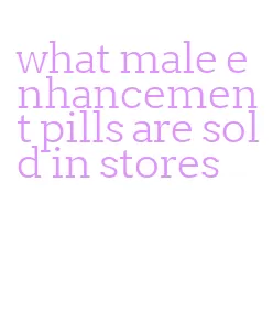 what male enhancement pills are sold in stores