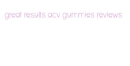 great results acv gummies reviews