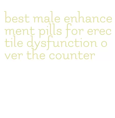 best male enhancement pills for erectile dysfunction over the counter